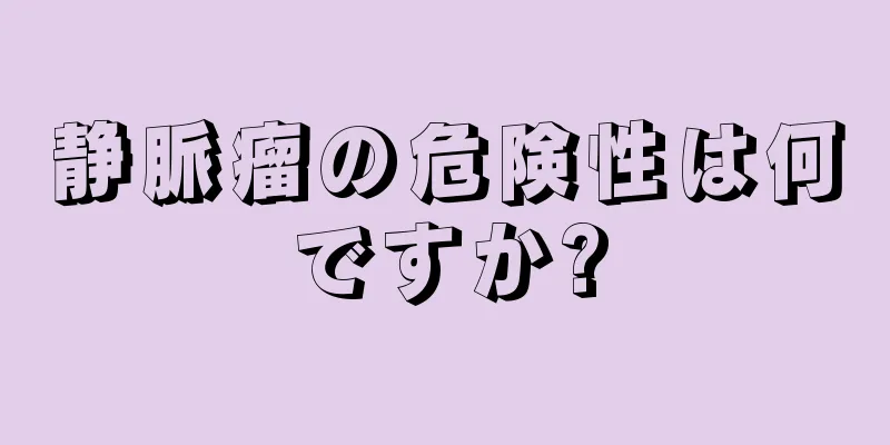 静脈瘤の危険性は何ですか?