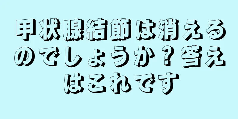 甲状腺結節は消えるのでしょうか？答えはこれです