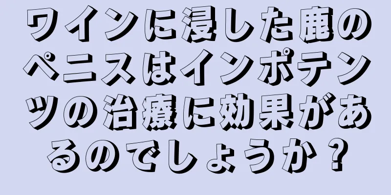 ワインに浸した鹿のペニスはインポテンツの治療に効果があるのでしょうか？