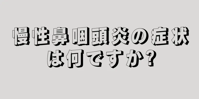 慢性鼻咽頭炎の症状は何ですか?