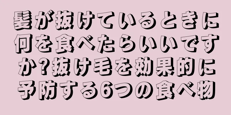 髪が抜けているときに何を食べたらいいですか?抜け毛を効果的に予防する6つの食べ物