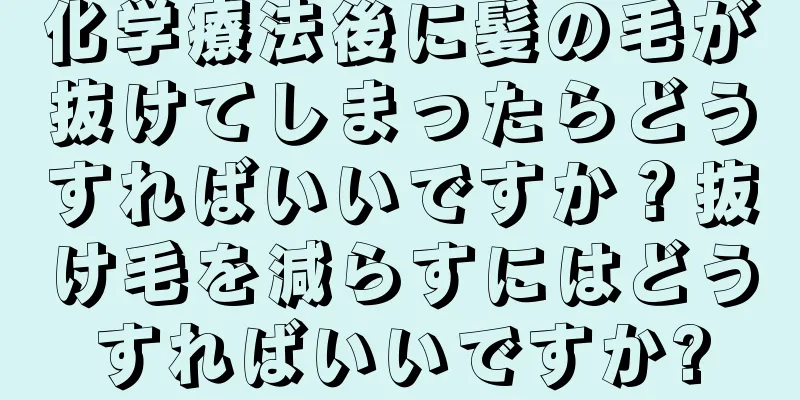 化学療法後に髪の毛が抜けてしまったらどうすればいいですか？抜け毛を減らすにはどうすればいいですか?