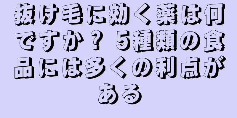 抜け毛に効く薬は何ですか？ 5種類の食品には多くの利点がある