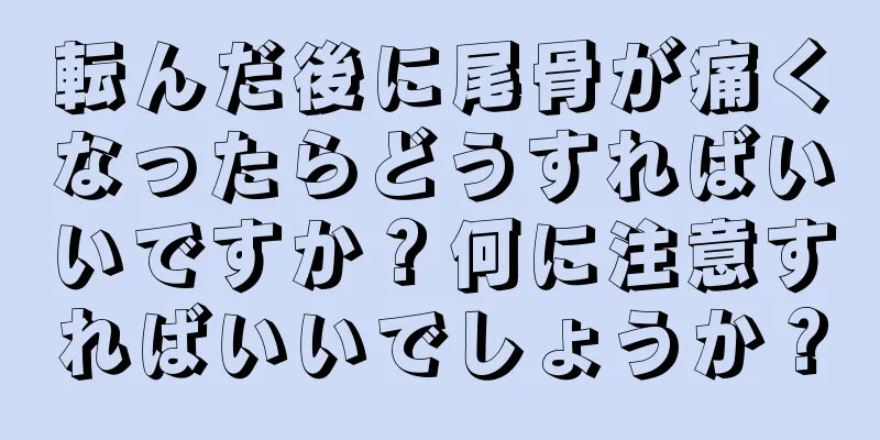 転んだ後に尾骨が痛くなったらどうすればいいですか？何に注意すればいいでしょうか？