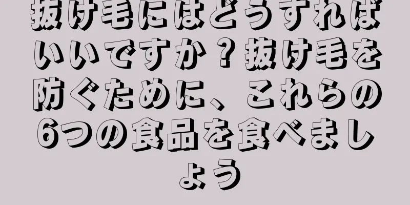 抜け毛にはどうすればいいですか？抜け毛を防ぐために、これらの6つの食品を食べましょう