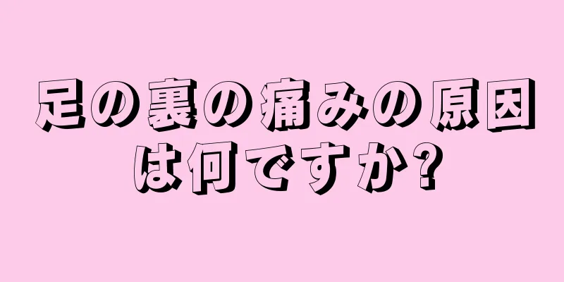 足の裏の痛みの原因は何ですか?