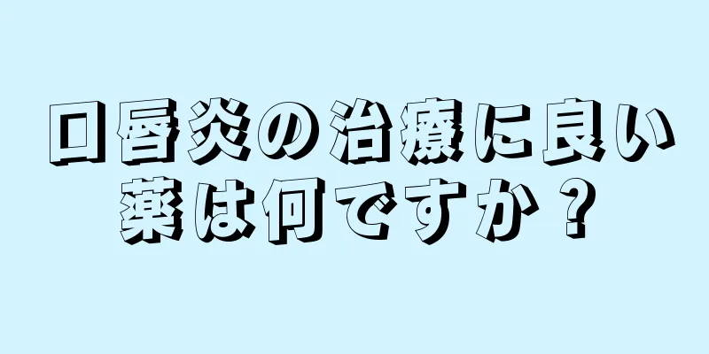 口唇炎の治療に良い薬は何ですか？