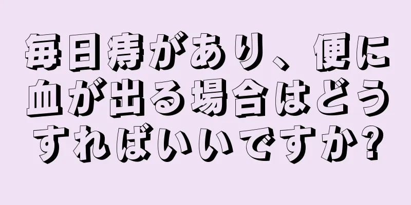 毎日痔があり、便に血が出る場合はどうすればいいですか?