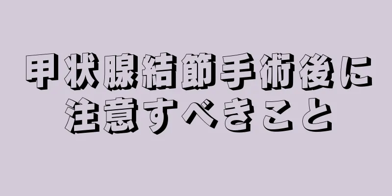 甲状腺結節手術後に注意すべきこと