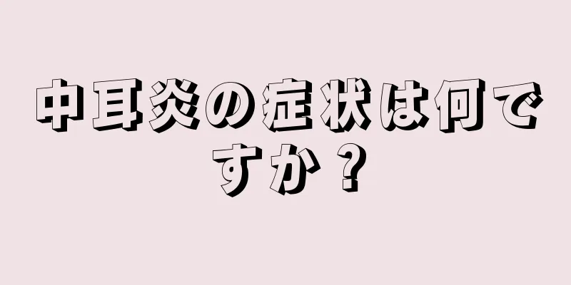 中耳炎の症状は何ですか？