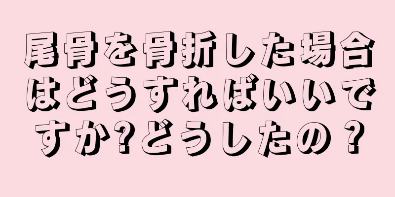 尾骨を骨折した場合はどうすればいいですか?どうしたの？