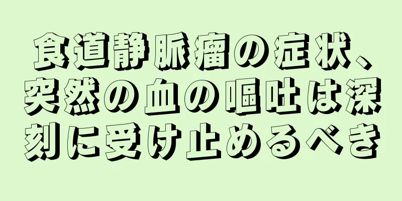 食道静脈瘤の症状、突然の血の嘔吐は深刻に受け止めるべき