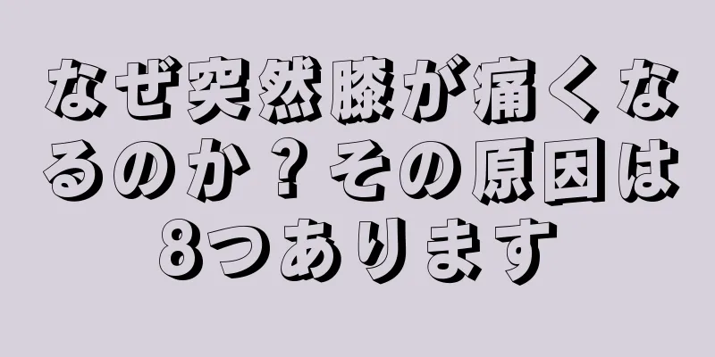 なぜ突然膝が痛くなるのか？その原因は8つあります