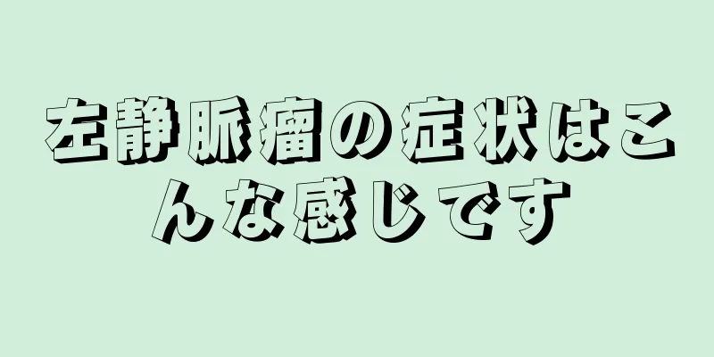 左静脈瘤の症状はこんな感じです