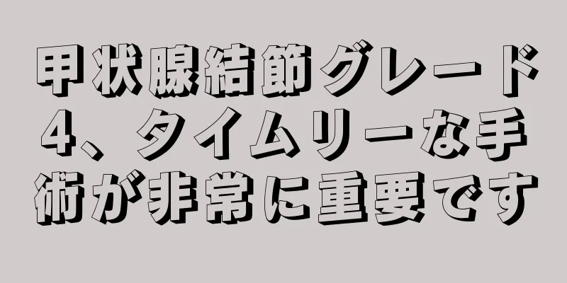 甲状腺結節グレード4、タイムリーな手術が非常に重要です