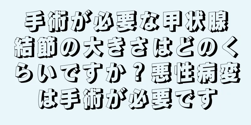 手術が必要な甲状腺結節の大きさはどのくらいですか？悪性病変は手術が必要です