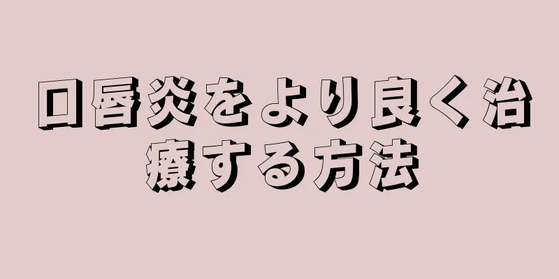 口唇炎をより良く治療する方法