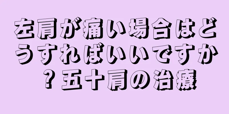 左肩が痛い場合はどうすればいいですか？五十肩の治療