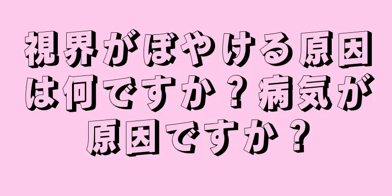 視界がぼやける原因は何ですか？病気が原因ですか？