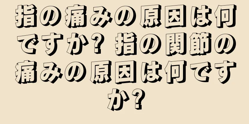 指の痛みの原因は何ですか? 指の関節の痛みの原因は何ですか?