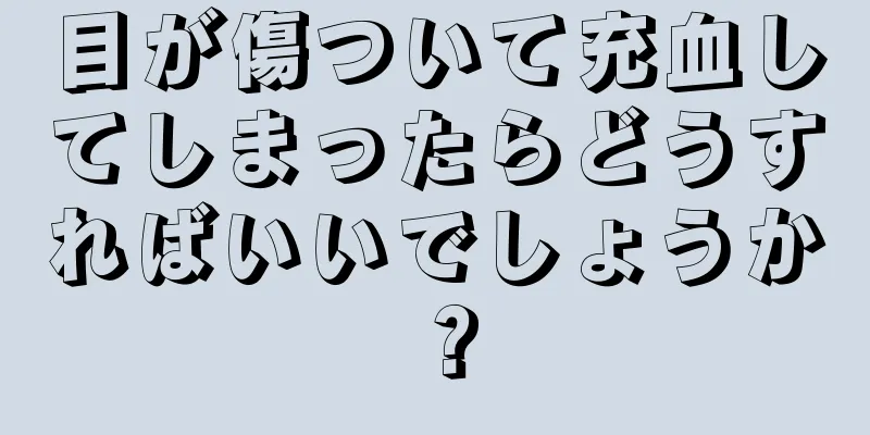 目が傷ついて充血してしまったらどうすればいいでしょうか？