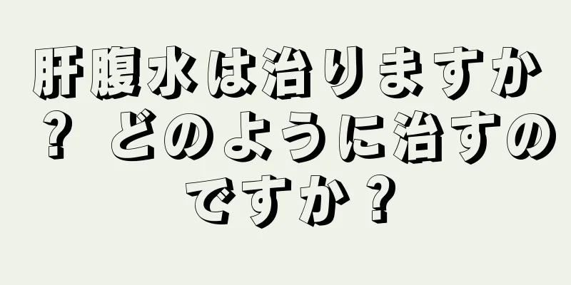 肝腹水は治りますか？ どのように治すのですか？