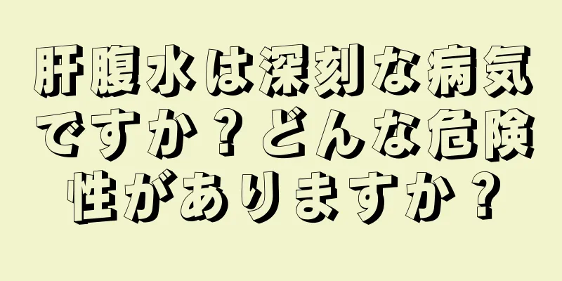 肝腹水は深刻な病気ですか？どんな危険性がありますか？