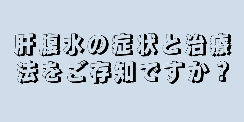 肝腹水の症状と治療法をご存知ですか？