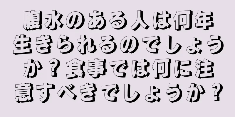 腹水のある人は何年生きられるのでしょうか？食事では何に注意すべきでしょうか？