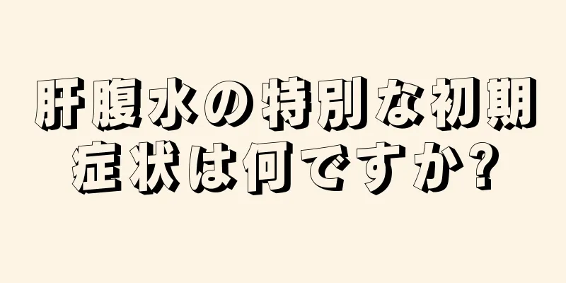 肝腹水の特別な初期症状は何ですか?