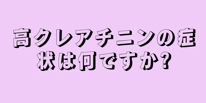 高クレアチニンの症状は何ですか?