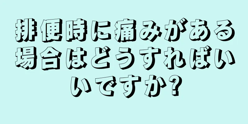 排便時に痛みがある場合はどうすればいいですか?