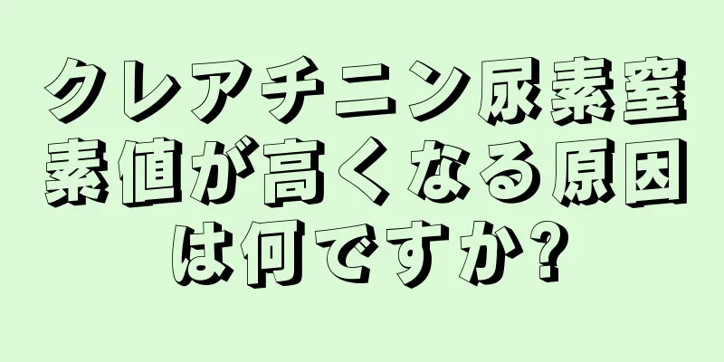 クレアチニン尿素窒素値が高くなる原因は何ですか?