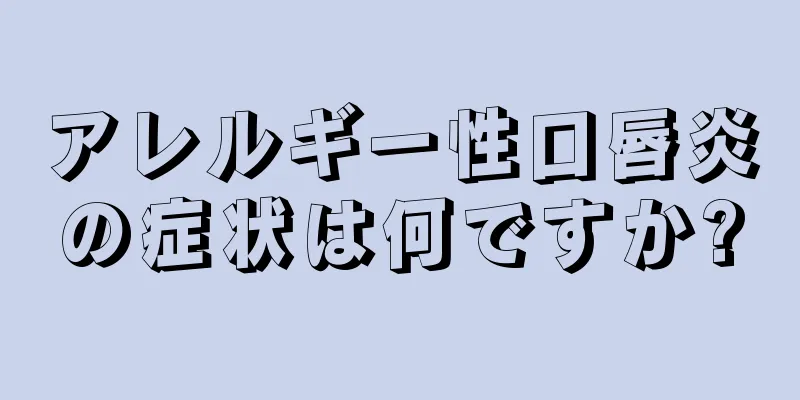 アレルギー性口唇炎の症状は何ですか?