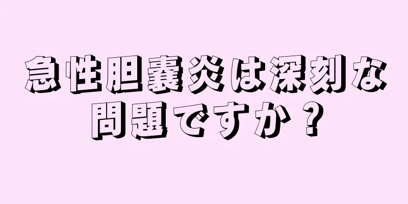 急性胆嚢炎は深刻な問題ですか？