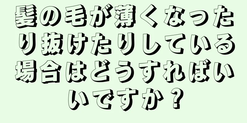 髪の毛が薄くなったり抜けたりしている場合はどうすればいいですか？