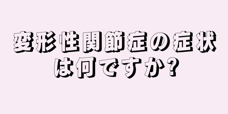 変形性関節症の症状は何ですか?