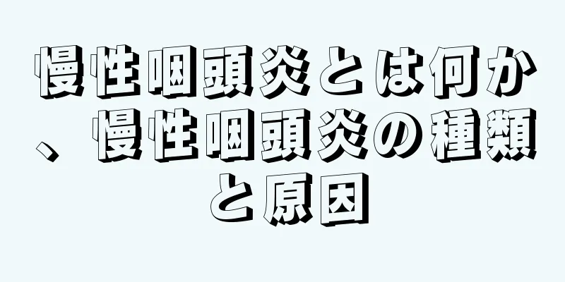 慢性咽頭炎とは何か、慢性咽頭炎の種類と原因