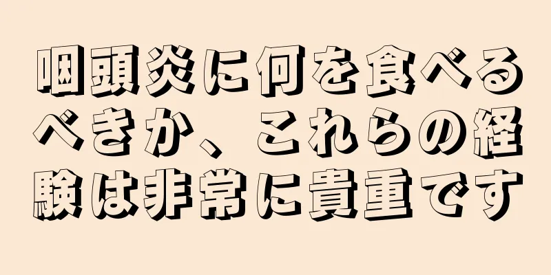 咽頭炎に何を食べるべきか、これらの経験は非常に貴重です