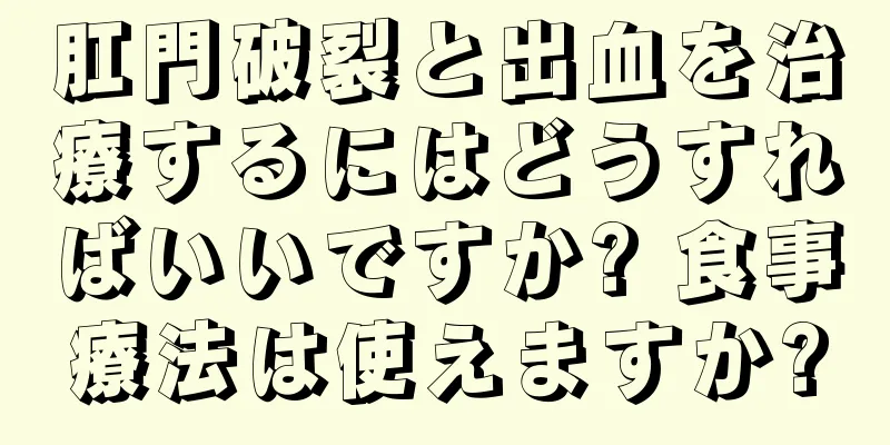 肛門破裂と出血を治療するにはどうすればいいですか? 食事療法は使えますか?