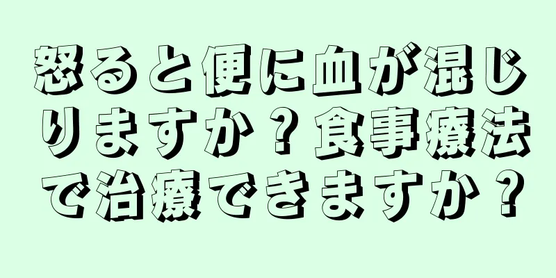 怒ると便に血が混じりますか？食事療法で治療できますか？