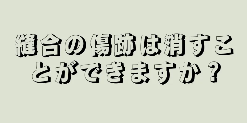 縫合の傷跡は消すことができますか？