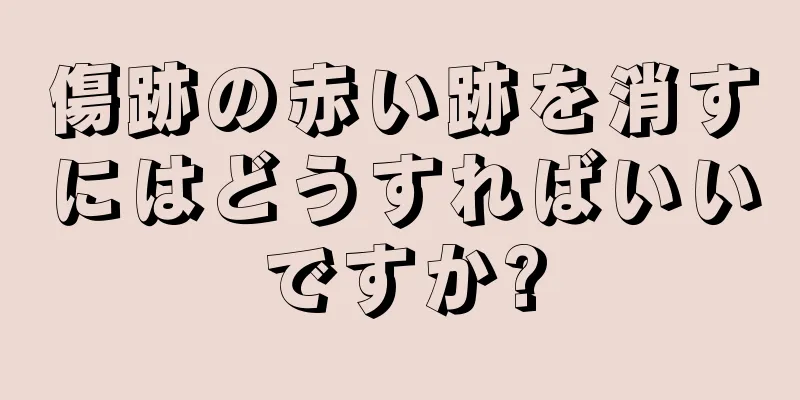 傷跡の赤い跡を消すにはどうすればいいですか?