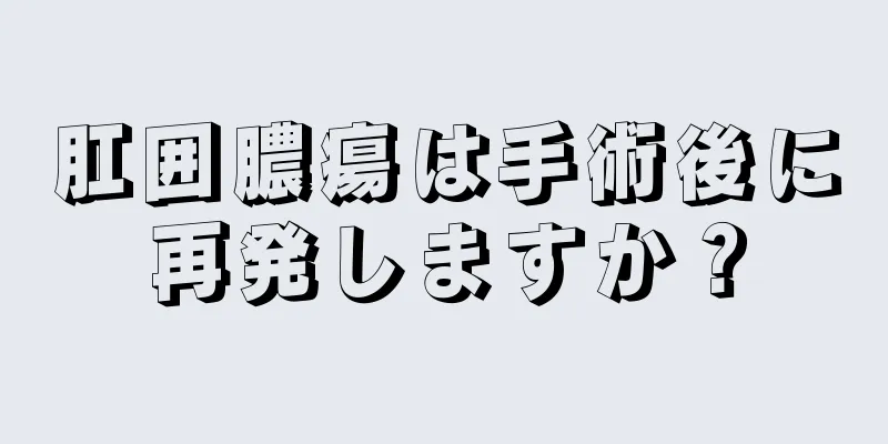 肛囲膿瘍は手術後に再発しますか？