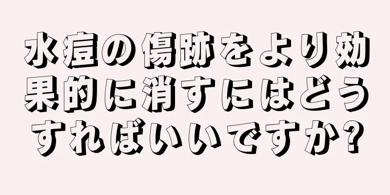 水痘の傷跡をより効果的に消すにはどうすればいいですか?