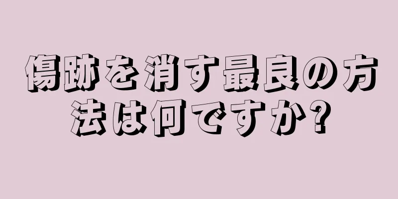 傷跡を消す最良の方法は何ですか?