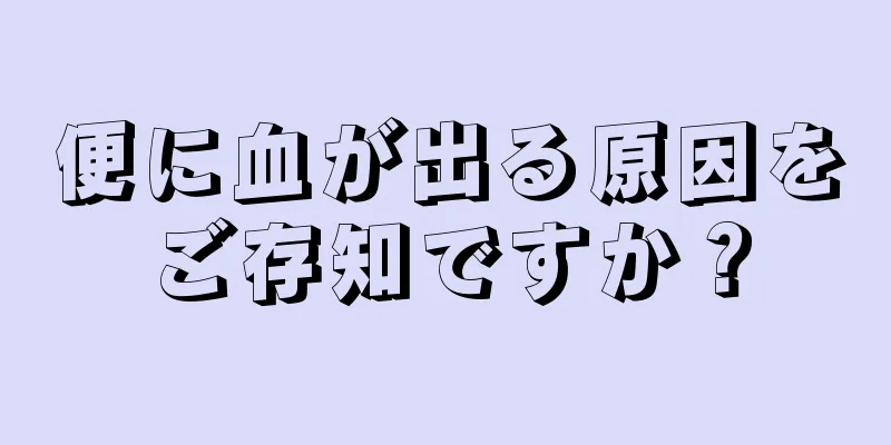 便に血が出る原因をご存知ですか？