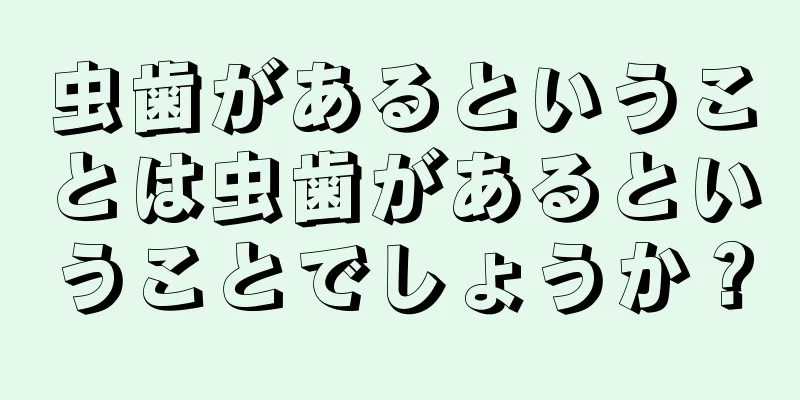 虫歯があるということは虫歯があるということでしょうか？