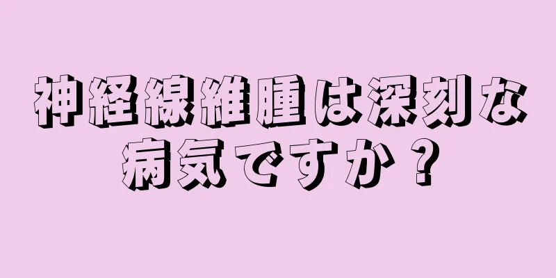 神経線維腫は深刻な病気ですか？