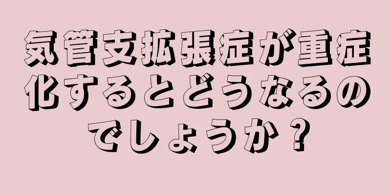 気管支拡張症が重症化するとどうなるのでしょうか？